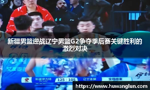 新疆男篮迎战辽宁男篮G2争夺季后赛关键胜利的激烈对决