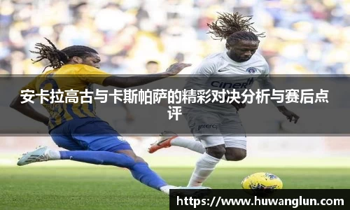 安卡拉高古与卡斯帕萨的精彩对决分析与赛后点评